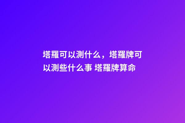 塔羅可以測什么，塔羅牌可以測些什么事 塔羅牌算命-第1張-觀點-玄機派